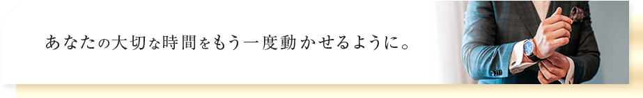 あなたの大切な時間をもう一度動かせるように。