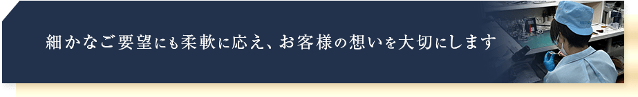 細かなご要望にも柔軟に応えお客様の想いを大切にします